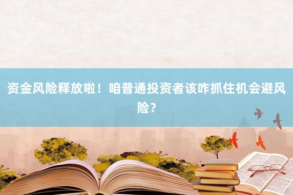 资金风险释放啦！咱普通投资者该咋抓住机会避风险？