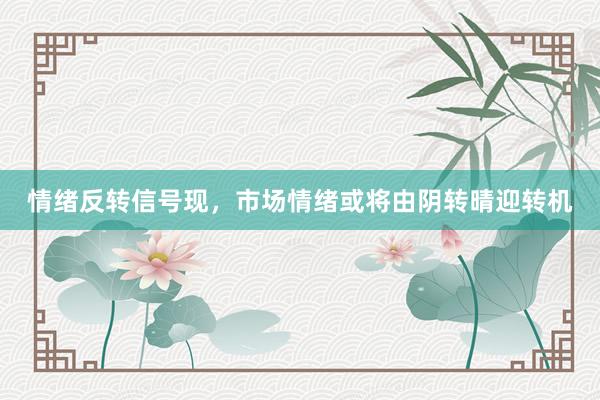 情绪反转信号现，市场情绪或将由阴转晴迎转机