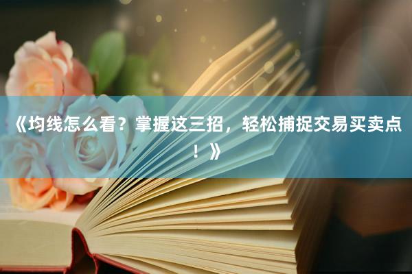 《均线怎么看？掌握这三招，轻松捕捉交易买卖点！》
