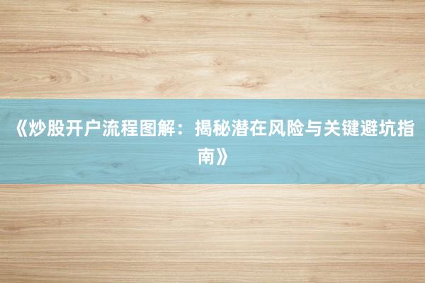 《炒股开户流程图解：揭秘潜在风险与关键避坑指南》