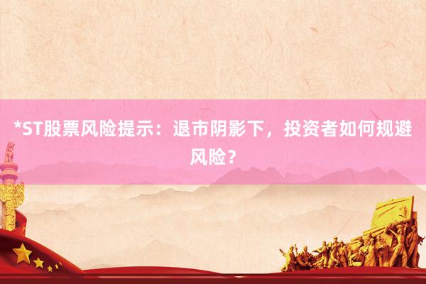 *ST股票风险提示：退市阴影下，投资者如何规避风险？