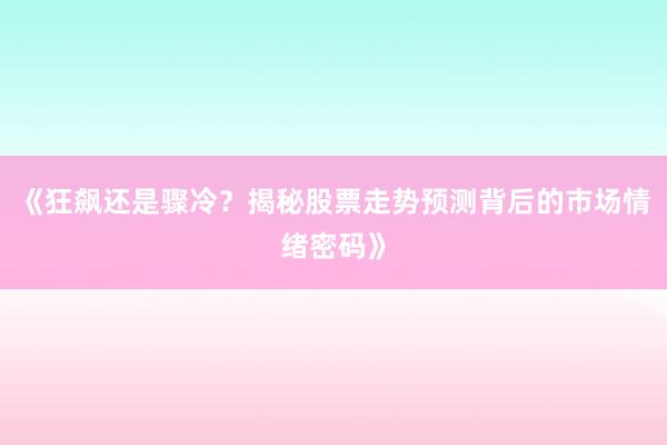《狂飙还是骤冷？揭秘股票走势预测背后的市场情绪密码》
