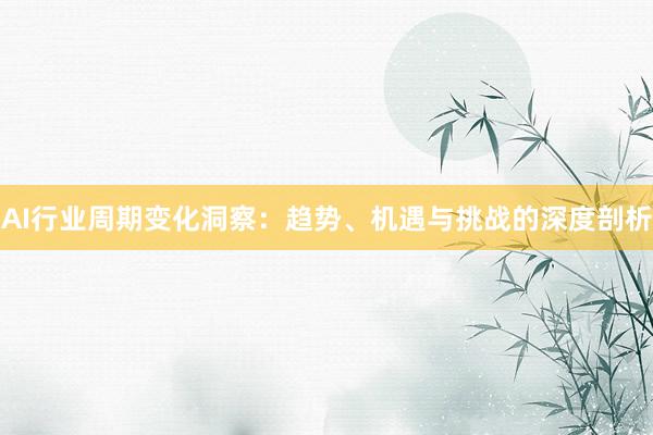 AI行业周期变化洞察：趋势、机遇与挑战的深度剖析