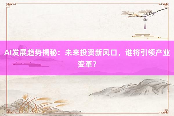 AI发展趋势揭秘：未来投资新风口，谁将引领产业变革？