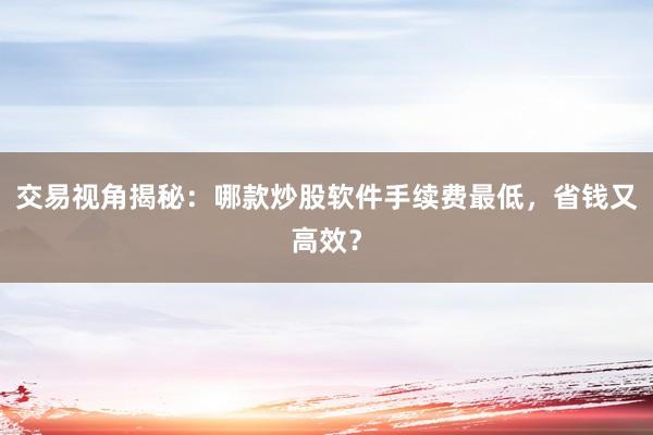 交易视角揭秘：哪款炒股软件手续费最低，省钱又高效？