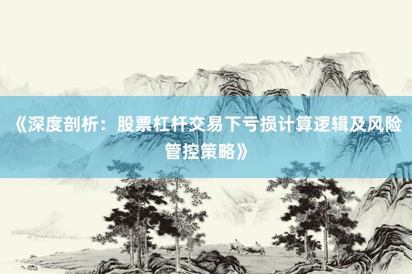 《深度剖析：股票杠杆交易下亏损计算逻辑及风险管控策略》