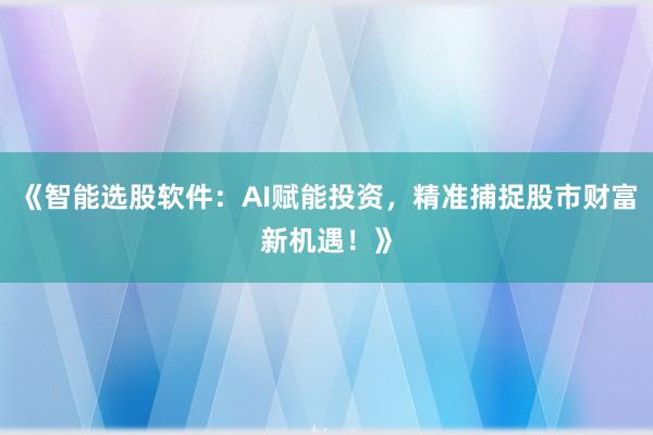《智能选股软件：AI赋能投资，精准捕捉股市财富新机遇！》