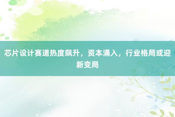 芯片设计赛道热度飙升，资本涌入，行业格局或迎新变局