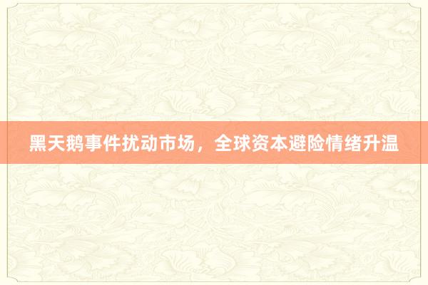 黑天鹅事件扰动市场，全球资本避险情绪升温