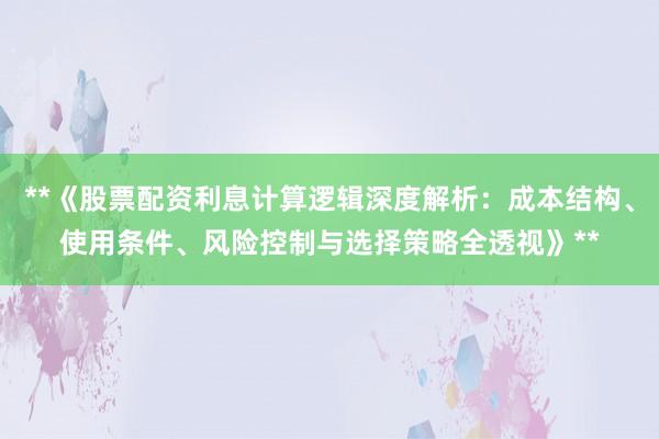 **《股票配资利息计算逻辑深度解析：成本结构、使用条件、风险控制与选择策略全透视》**