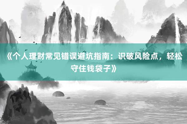 《个人理财常见错误避坑指南：识破风险点，轻松守住钱袋子》