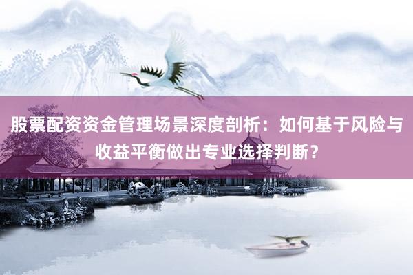 股票配资资金管理场景深度剖析：如何基于风险与收益平衡做出专业选择判断？