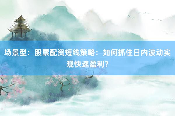 场景型：股票配资短线策略：如何抓住日内波动实现快速盈利？