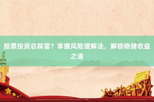 股票投资总踩雷？掌握风险理解法，解锁稳健收益之道