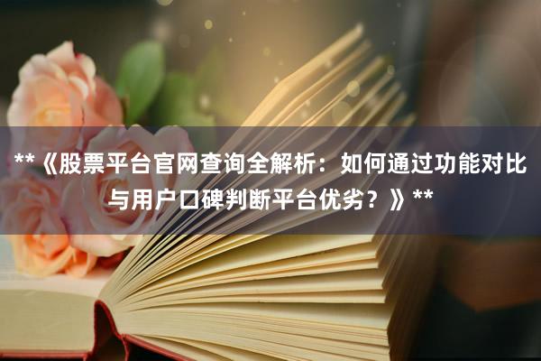 **《股票平台官网查询全解析：如何通过功能对比与用户口碑判断平台优劣？》**