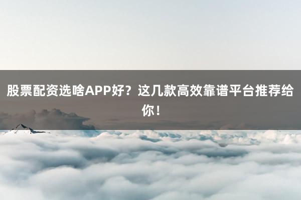 股票配资选啥APP好？这几款高效靠谱平台推荐给你！