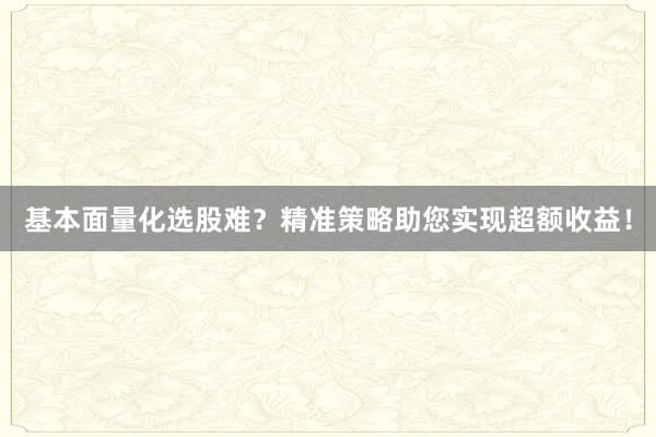 基本面量化选股难？精准策略助您实现超额收益！