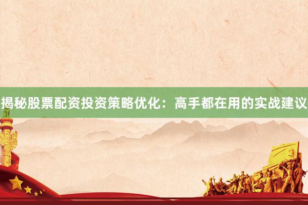 揭秘股票配资投资策略优化：高手都在用的实战建议