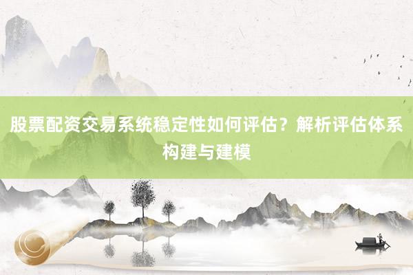 股票配资交易系统稳定性如何评估？解析评估体系构建与建模