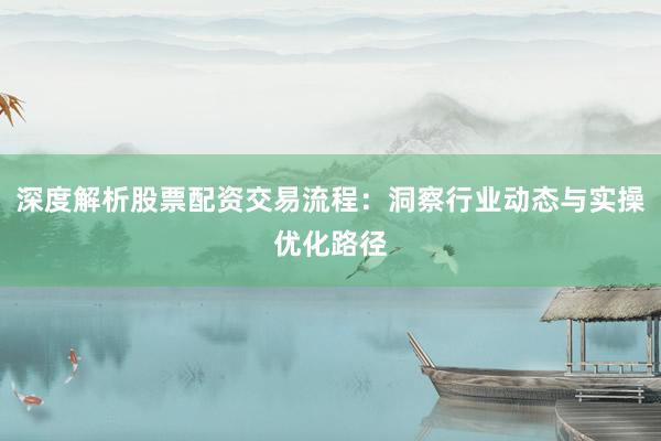 深度解析股票配资交易流程：洞察行业动态与实操优化路径
