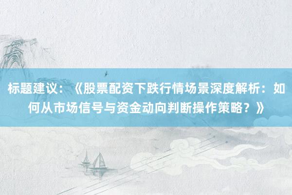 标题建议：《股票配资下跌行情场景深度解析：如何从市场信号与资金动向判断操作策略？》