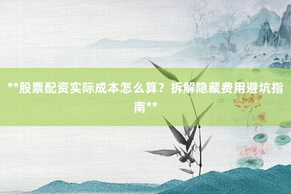 **股票配资实际成本怎么算？拆解隐藏费用避坑指南**