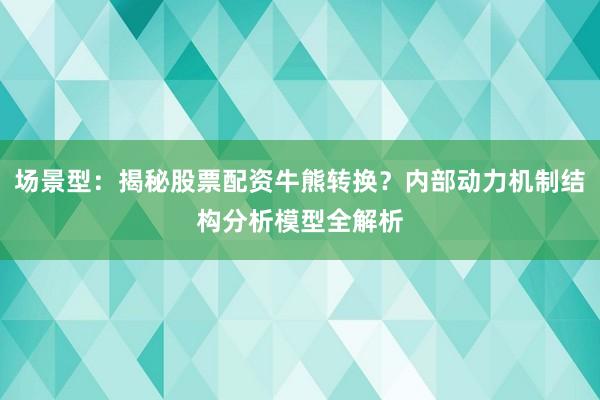 场景型：揭秘股票配资牛熊转换？内部动力机制结构分析模型全解析