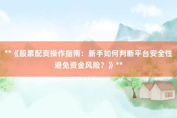 **《股票配资操作指南：新手如何判断平台安全性避免资金风险？》**