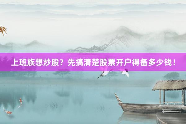 上班族想炒股？先搞清楚股票开户得备多少钱！