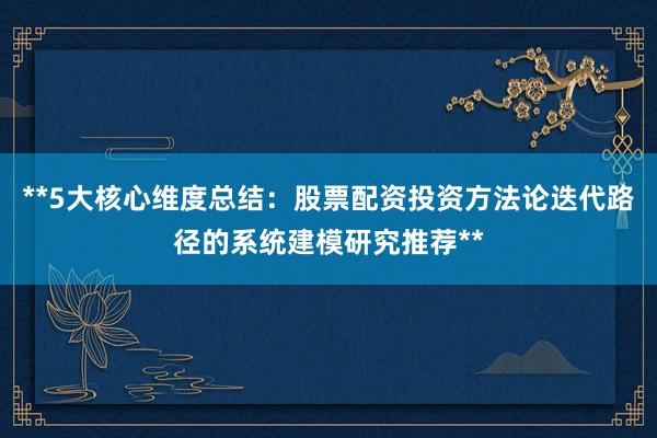 **5大核心维度总结：股票配资投资方法论迭代路径的系统建模研究推荐**