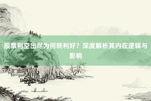 股票利空出尽为何转利好？深度解析其内在逻辑与影响