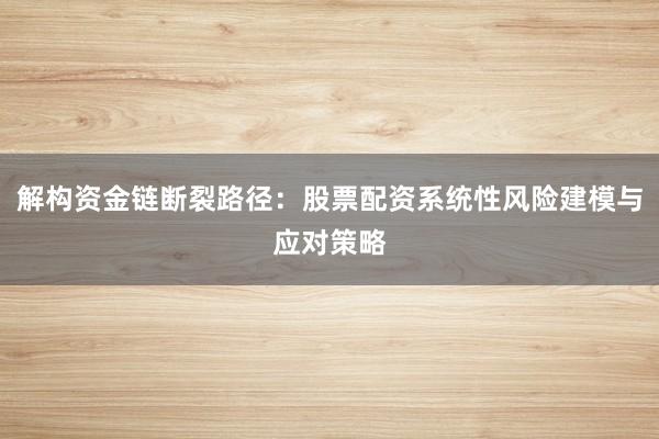 解构资金链断裂路径：股票配资系统性风险建模与应对策略