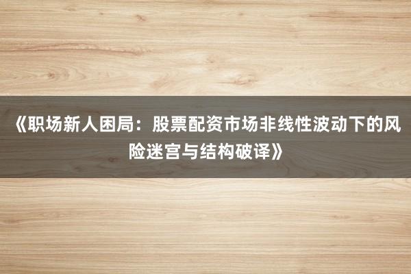 《职场新人困局：股票配资市场非线性波动下的风险迷宫与结构破译》