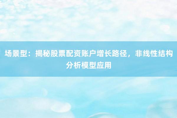 场景型：揭秘股票配资账户增长路径，非线性结构分析模型应用