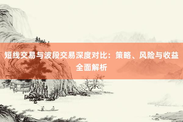短线交易与波段交易深度对比：策略、风险与收益全面解析