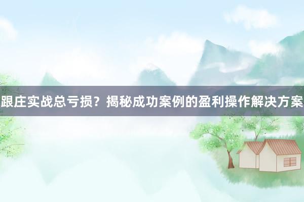 跟庄实战总亏损？揭秘成功案例的盈利操作解决方案